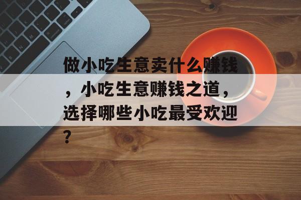 做小吃生意卖什么赚钱，小吃生意赚钱之道，选择哪些小吃最受欢迎？