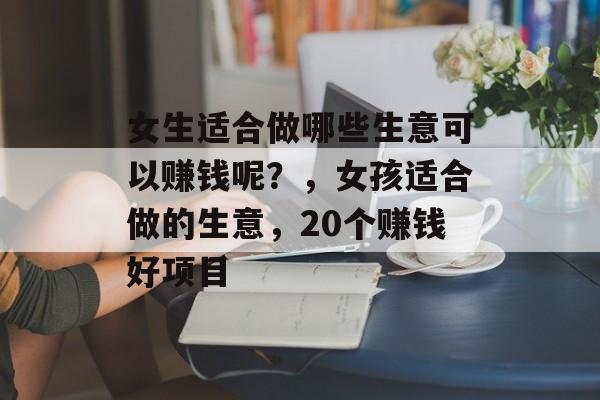 女生适合做哪些生意可以赚钱呢?,女孩适合做的生意,20个赚钱好项目 女生适合做哪些生意可以赚钱呢?,女孩适合做的生意,20个赚钱好项目