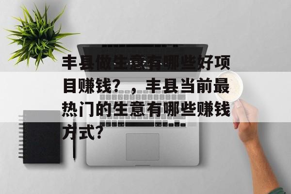 丰县做生意有哪些好项目赚钱？，丰县当前最热门的生意有哪些赚钱方式？