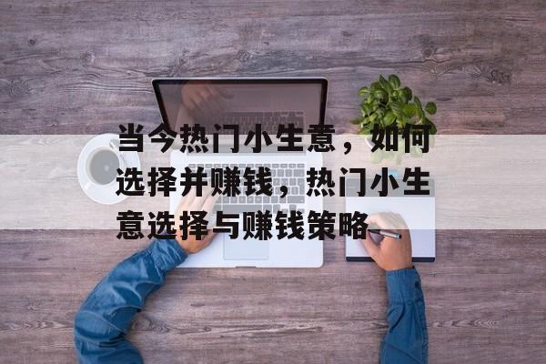 当今热门小生意，如何选择并赚钱，热门小生意选择与赚钱策略