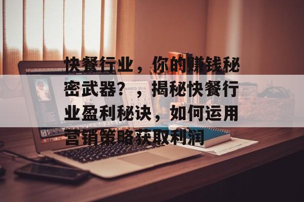快餐行业，你的赚钱秘密武器？，揭秘快餐行业盈利秘诀，如何运用营销策略获取利润