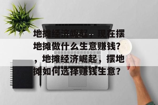 地摊经济崛起,现在摆地摊做什么生意赚钱?,地摊经济崛起,摆地摊如何选择赚钱生意? 地摊经济崛起,现在摆地摊做什么生意赚钱?,地摊经济崛起,摆地摊如何选择赚钱生意?