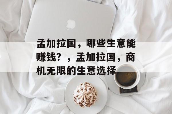 孟加拉国，哪些生意能赚钱？，孟加拉国，商机无限的生意选择