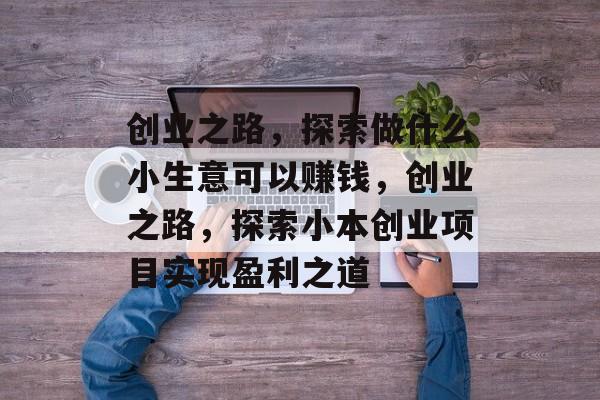 创业之路，探索做什么小生意可以赚钱，创业之路，探索小本创业项目实现盈利之道