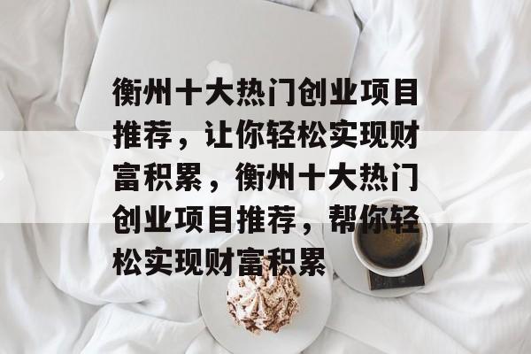 衡州十大热门创业项目推荐,让你轻松实现财富积累,衡州十大热门创业项目推荐,帮你轻松实现财富积累 衡州十大热门创业项目推荐,让你轻松实现财富积累,衡州十大热门创业项目推荐,帮你轻松实现财富积累