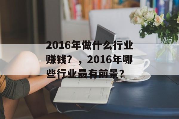 2016年做什么行业赚钱?,2016年哪些行业最有前景? 2016年做什么行业赚钱?,2016年哪些行业最有前景?