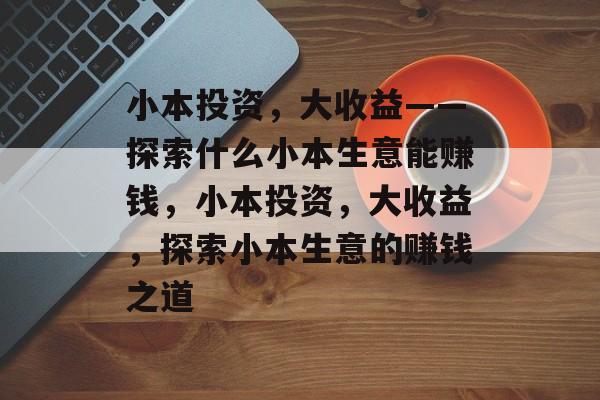 小本投资，大收益——探索什么小本生意能赚钱，小本投资，大收益，探索小本生意的赚钱之道