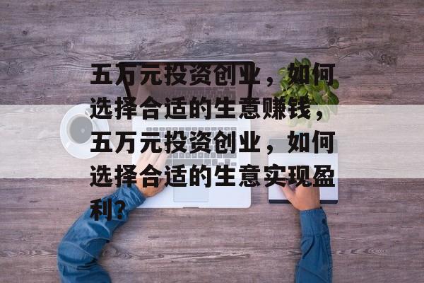 五万元投资创业,如何选择合适的生意赚钱,五万元投资创业,如何选择合适的生意实现盈利? 五万元投资创业,如何选择合适的生意赚钱,五万元投资创业,如何选择合适的生意实现盈利?