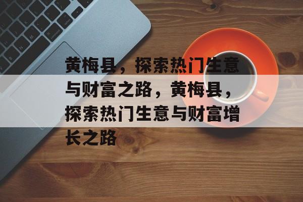 黄梅县,探索热门生意与财富之路,黄梅县,探索热门生意与财富增长之路 黄梅县,探索热门生意与财富之路,黄梅县,探索热门生意与财富增长之路