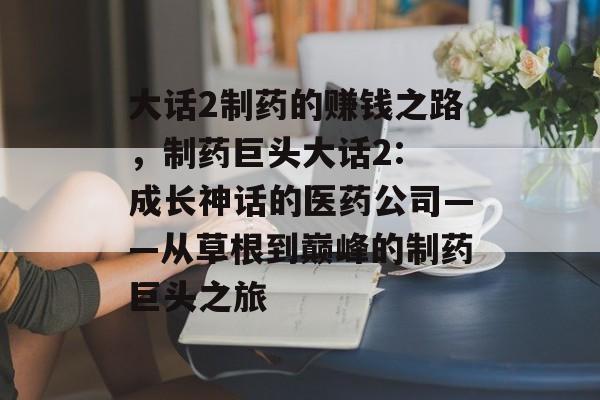 大话2制药的赚钱之路,制药巨头大话2: 成长神话的医药公司——从草根到巅峰的制药巨头之旅 大话2制药的赚钱之路,制药巨头大话2: 成长神话的医药公司——从草根到巅峰的制药巨头之旅