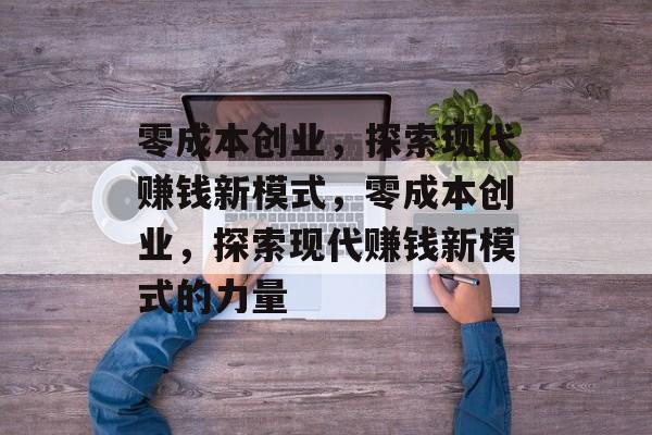 零成本创业,探索现代赚钱新模式,零成本创业,探索现代赚钱新模式的力量 零成本创业,探索现代赚钱新模式,零成本创业,探索现代赚钱新模式的力量