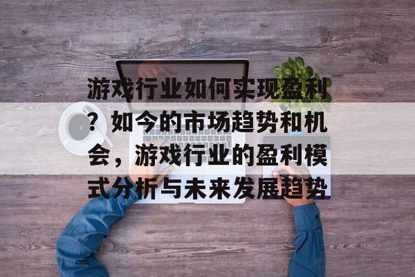 游戏行业如何实现盈利?如今的市场趋势和机会,游戏行业的盈利模式分析与未来发展趋势 游戏行业如何实现盈利?如今的市场趋势和机会,游戏行业的盈利模式分析与未来发展趋势