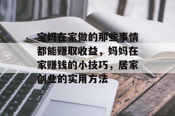 宝妈在家做的那些事情都能赚取收益,妈妈在家赚钱的小技巧,居家创业的实用方法 宝妈在家做的那些事情都能赚取收益,妈妈在家赚钱的小技巧,居家创业的实用方法