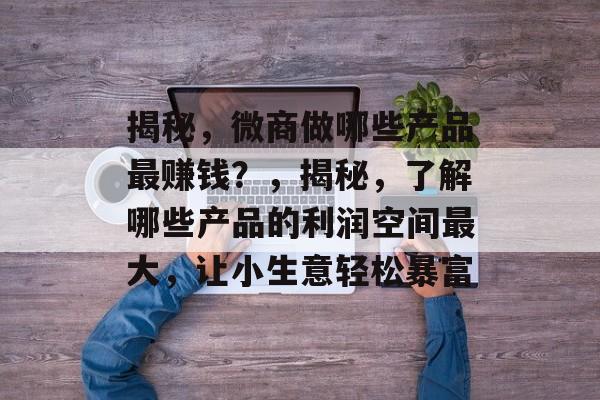 揭秘,微商做哪些产品最赚钱?,揭秘,了解哪些产品的利润空间最大,让小生意轻松暴富 揭秘,微商做哪些产品最赚钱?,揭秘,了解哪些产品的利润空间最大,让小生意轻松暴富