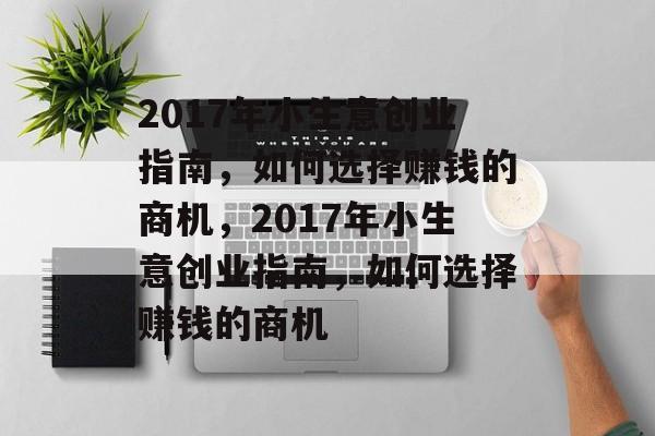 2017年小生意创业指南,如何选择赚钱的商机,2017年小生意创业指南,如何选择赚钱的商机 2017年小生意创业指南,如何选择赚钱的商机,2017年小生意创业指南,如何选择赚钱的商机