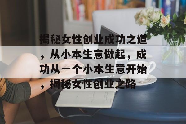揭秘女性创业成功之道,从小本生意做起,成功从一个小本生意开始,揭秘女性创业之路 揭秘女性创业成功之道,从小本生意做起,成功从一个小本生意开始,揭秘女性创业之路