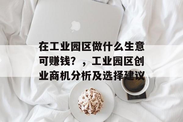 在工业园区做什么生意可赚钱?,工业园区创业商机分析及选择建议 在工业园区做什么生意可赚钱?,工业园区创业商机分析及选择建议