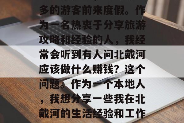 北戴河是北方的一个著名旅游胜地,吸引了众多的游客前来度假。作为一名热衷于分享旅游攻略和经验的人,我经常会听到有人问北戴河应该做什么赚钱?这个问题。作为一个本地人,我想分享一些我在北戴河的生活经验和工作方式。,北戴河赚取收入的实用技巧分享 北戴河是北方的一个著名旅游胜地,吸引了众多的游客前来度假。作为一名热衷于分享旅游攻略和经验的人,我经常会听到有人问北戴河应该做什么赚钱?这个问题。作为一个本地人,我想分享一些我在北戴河的生活经验和工作方式。,北戴河赚取收入的实用技巧分享