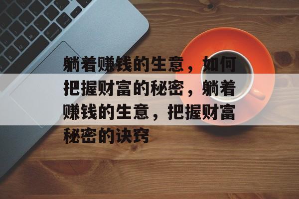躺着赚钱的生意,如何把握财富的秘密,躺着赚钱的生意,把握财富秘密的诀窍 躺着赚钱的生意,如何把握财富的秘密,躺着赚钱的生意,把握财富秘密的诀窍