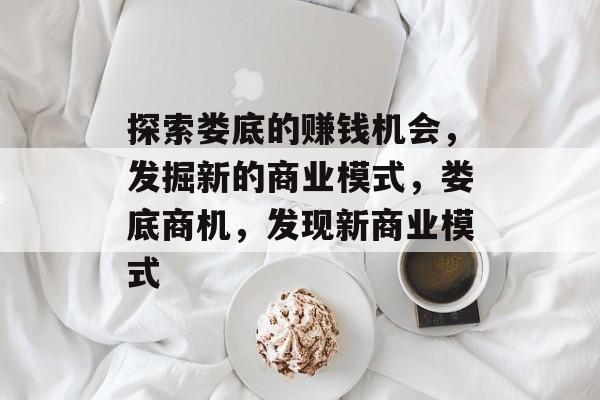 探索娄底的赚钱机会,发掘新的商业模式,娄底商机,发现新商业模式 探索娄底的赚钱机会,发掘新的商业模式,娄底商机,发现新商业模式