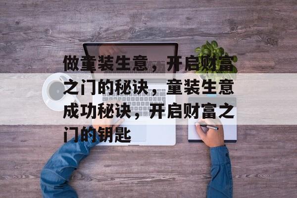 做童装生意,开启财富之门的秘诀,童装生意成功秘诀,开启财富之门的钥匙 做童装生意,开启财富之门的秘诀,童装生意成功秘诀,开启财富之门的钥匙