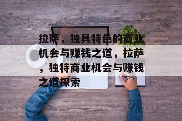 拉萨,独具特色的商业机会与赚钱之道,拉萨,独特商业机会与赚钱之道探索 拉萨,独具特色的商业机会与赚钱之道,拉萨,独特商业机会与赚钱之道探索
