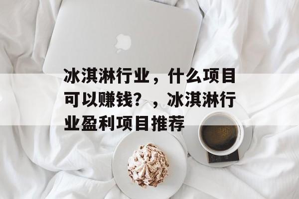 冰淇淋行业,什么项目可以赚钱?,冰淇淋行业盈利项目推荐 冰淇淋行业,什么项目可以赚钱?,冰淇淋行业盈利项目推荐