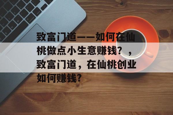 致富门道——如何在仙桃做点小生意赚钱?,致富门道,在仙桃创业如何赚钱? 致富门道——如何在仙桃做点小生意赚钱?,致富门道,在仙桃创业如何赚钱?