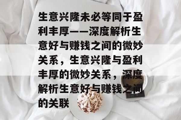 生意兴隆未必等同于盈利丰厚——深度解析生意好与赚钱之间的微妙关系，生意兴隆与盈利丰厚的微妙关系，深度解析生意好与赚钱之间的关联