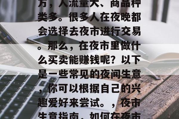 夜市是个充满活力的地方，人流量大、商品种类多。很多人在夜晚都会选择去夜市进行交易。那么，在夜市里做什么买卖能赚钱呢？以下是一些常见的夜间生意，你可以根据自己的兴趣爱好来尝试。，夜市生意指南，如何在夜市里赚钱的常见方式