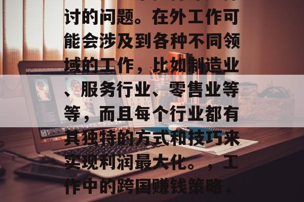 在外工作如何赚取外币?这是一个值得深入探讨的问题。在外工作可能会涉及到各种不同领域的工作,比如制造业、服务行业、零售业等等,而且每个行业都有其独特的方式和技巧来实现利润最大化。,工作中的跨国赚钱策略,多种行业的外币收入获取方法 在外工作如何赚取外币?这是一个值得深入探讨的问题。在外工作可能会涉及到各种不同领域的工作,比如制造业、服务行业、零售业等等,而且每个行业都有其独特的方式和技巧来实现利润最大化。,工作中的跨国赚钱策略,多种行业的外币收入获取方法