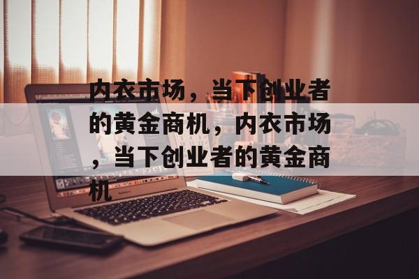 内衣市场,当下创业者的黄金商机,内衣市场,当下创业者的黄金商机 内衣市场,当下创业者的黄金商机,内衣市场,当下创业者的黄金商机