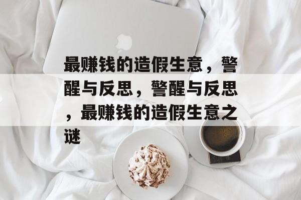 最赚钱的造假生意,警醒与反思,警醒与反思,最赚钱的造假生意之谜 最赚钱的造假生意,警醒与反思,警醒与反思,最赚钱的造假生意之谜