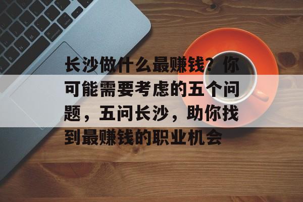 长沙做什么最赚钱？你可能需要考虑的五个问题，五问长沙，助你找到最赚钱的职业机会