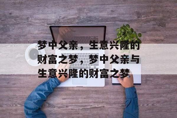 梦中父亲,生意兴隆的财富之梦,梦中父亲与生意兴隆的财富之梦 梦中父亲,生意兴隆的财富之梦,梦中父亲与生意兴隆的财富之梦
