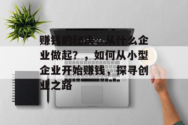 赚钱的秘诀,从什么企业做起?,如何从小型企业开始赚钱,探寻创业之路 赚钱的秘诀,从什么企业做起?,如何从小型企业开始赚钱,探寻创业之路