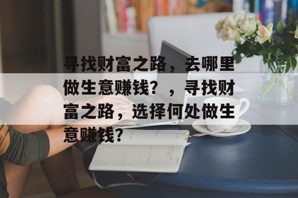 寻找财富之路，去哪里做生意赚钱？，寻找财富之路，选择何处做生意赚钱？