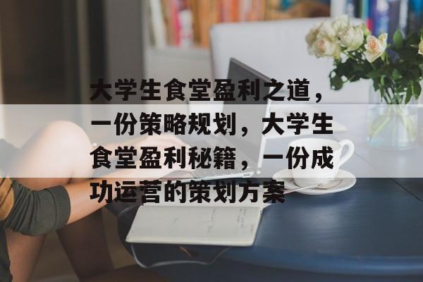 大学生食堂盈利之道，一份策略规划，大学生食堂盈利秘籍，一份成功运营的策划方案