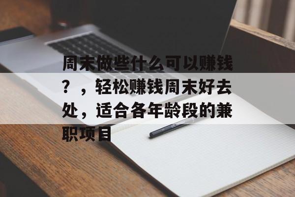 周末做些什么可以赚钱?,轻松赚钱周末好去处,适合各年龄段的兼职项目 周末做些什么可以赚钱?,轻松赚钱周末好去处,适合各年龄段的兼职项目
