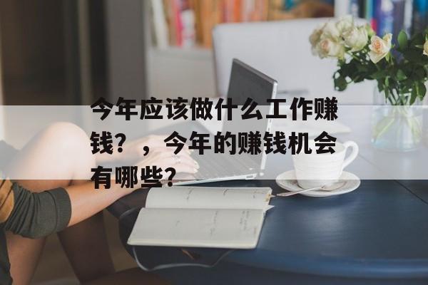 今年应该做什么工作赚钱？，今年的赚钱机会有哪些？