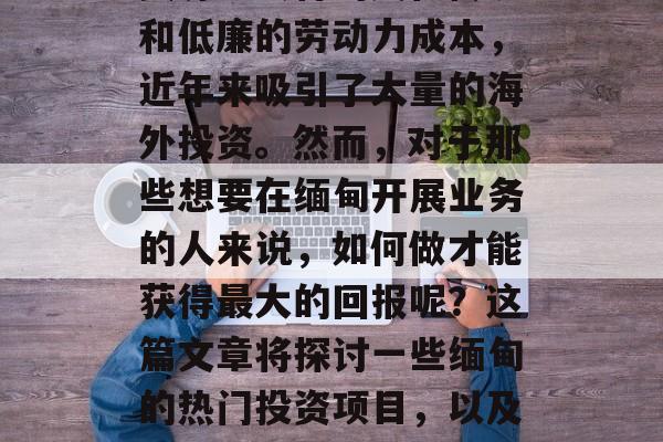 缅甸是一个位于南亚的国家，由于丰富的矿产资源、独特的文化传统和低廉的劳动力成本，近年来吸引了大量的海外投资。然而，对于那些想要在缅甸开展业务的人来说，如何做才能获得最大的回报呢？这篇文章将探讨一些缅甸的热门投资项目，以及投资者需要了解的相关信息。，缅甸热门投资项目及投资者注意事项