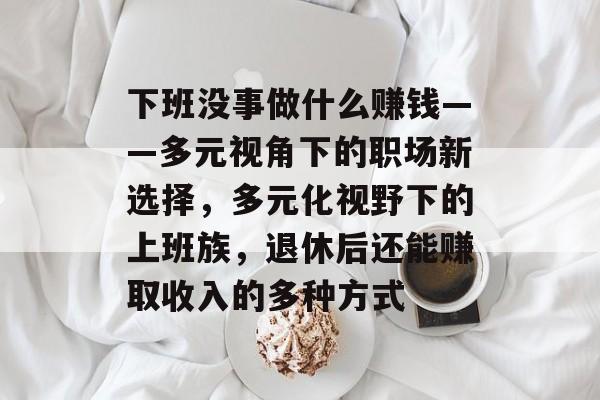 下班没事做什么赚钱——多元视角下的职场新选择,多元化视野下的上班族,退休后还能赚取收入的多种方式 下班没事做什么赚钱——多元视角下的职场新选择,多元化视野下的上班族,退休后还能赚取收入的多种方式