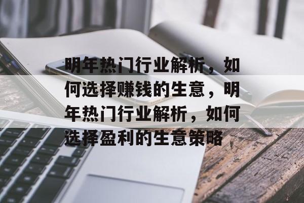 明年热门行业解析，如何选择赚钱的生意，明年热门行业解析，如何选择盈利的生意策略