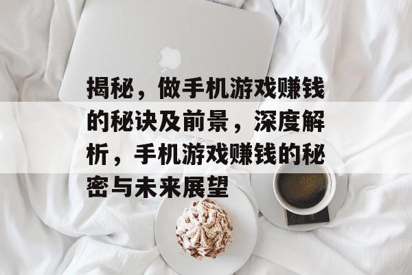 揭秘，做手机游戏赚钱的秘诀及前景，深度解析，手机游戏赚钱的秘密与未来展望