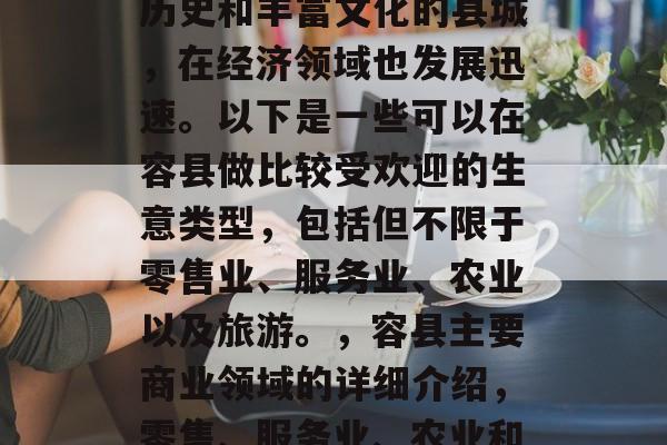 容县作为一个具有悠久历史和丰富文化的县城，在经济领域也发展迅速。以下是一些可以在容县做比较受欢迎的生意类型，包括但不限于零售业、服务业、农业以及旅游。，容县主要商业领域的详细介绍，零售、服务业、农业和旅游业