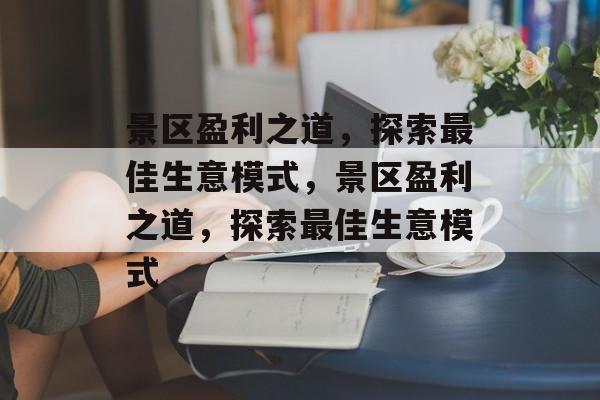 景区盈利之道,探索最佳生意模式,景区盈利之道,探索最佳生意模式 景区盈利之道,探索最佳生意模式,景区盈利之道,探索最佳生意模式