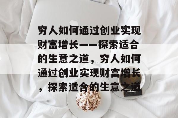 穷人如何通过创业实现财富增长——探索适合的生意之道,穷人如何通过创业实现财富增长,探索适合的生意之道 穷人如何通过创业实现财富增长——探索适合的生意之道,穷人如何通过创业实现财富增长,探索适合的生意之道