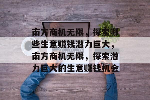 南方商机无限，探索哪些生意赚钱潜力巨大，南方商机无限，探索潜力巨大的生意赚钱机会