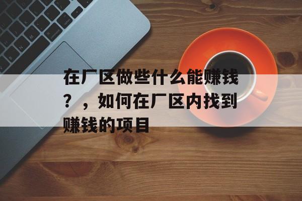 在厂区做些什么能赚钱?,如何在厂区内找到赚钱的项目 在厂区做些什么能赚钱?,如何在厂区内找到赚钱的项目