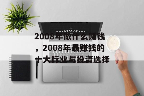 2008年做什么赚钱,2008年最赚钱的十大行业与投资选择 2008年做什么赚钱,2008年最赚钱的十大行业与投资选择